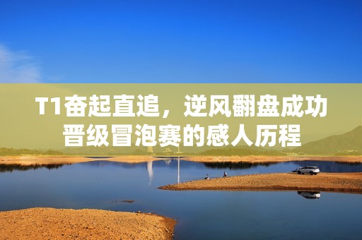 T1奋起直追，逆风翻盘成功晋级冒泡赛的感人历程