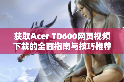 获取Acer TD600网页视频下载的全面指南与技巧推荐