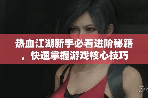 热血江湖新手必看进阶秘籍，快速掌握游戏核心技巧