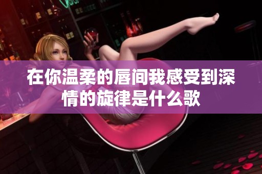 在你温柔的唇间我感受到深情的旋律是什么歌