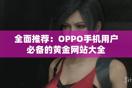 全面推荐：OPPO手机用户必备的黄金网站大全