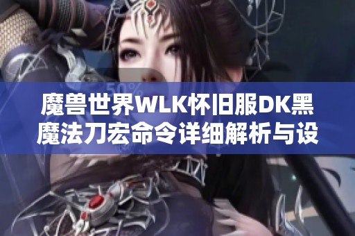 魔兽世界WLK怀旧服DK黑魔法刀宏命令详细解析与设置技巧