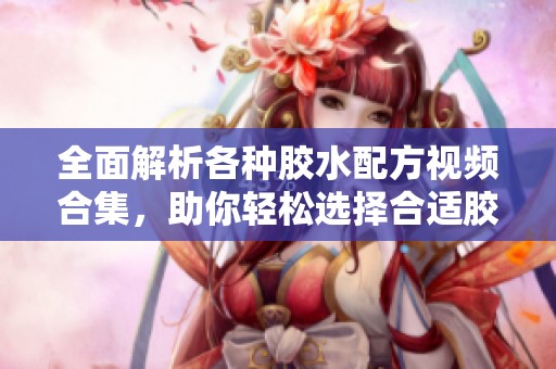 全面解析各种胶水配方视频合集，助你轻松选择合适胶水