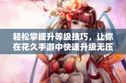 轻松掌握升等级技巧，让你在花久手游中快速升级无压力