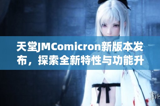 天堂JMComicron新版本发布，探索全新特性与功能升级