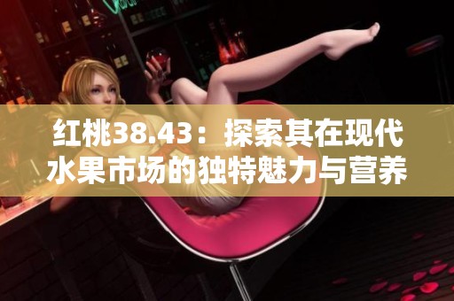 红桃38.43：探索其在现代水果市场的独特魅力与营养价值