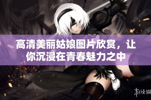 高清美丽姑娘图片欣赏，让你沉浸在青春魅力之中