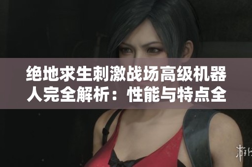 绝地求生刺激战场高级机器人完全解析：性能与特点全揭秘