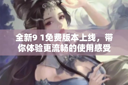 全新9 1免费版本上线，带你体验更流畅的使用感受