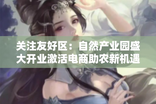 关注友好区：自然产业园盛大开业激活电商助农新机遇
