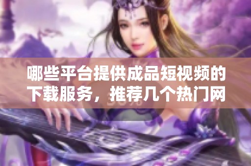 哪些平台提供成品短视频的下载服务，推荐几个热门网站