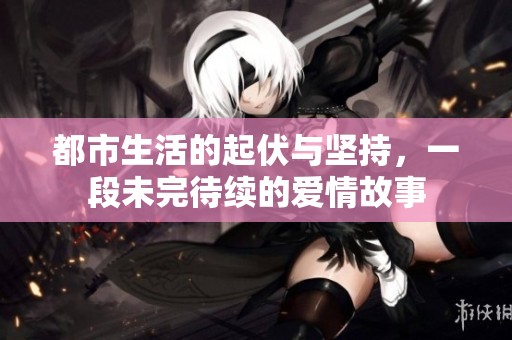 都市生活的起伏与坚持，一段未完待续的爱情故事