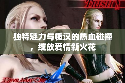 独特魅力与糙汉的热血碰撞，绽放爱情新火花