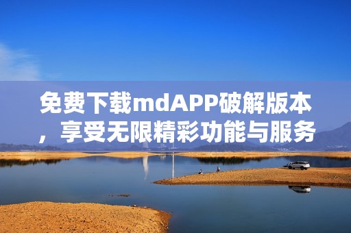 免费下载mdAPP破解版本，享受无限精彩功能与服务