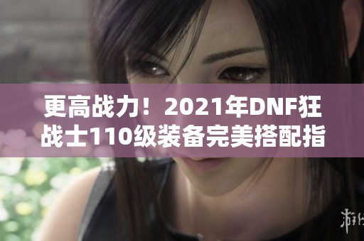 更高战力！2021年DNF狂战士110级装备完美搭配指南
