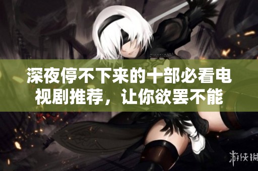 深夜停不下来的十部必看电视剧推荐，让你欲罢不能