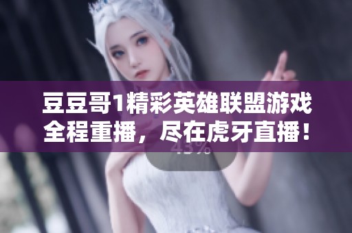 豆豆哥1精彩英雄联盟游戏全程重播，尽在虎牙直播！