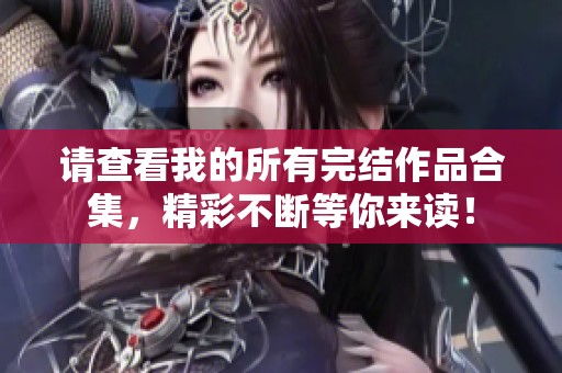 请查看我的所有完结作品合集，精彩不断等你来读！