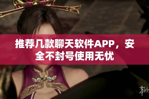 推荐几款聊天软件APP，安全不封号使用无忧