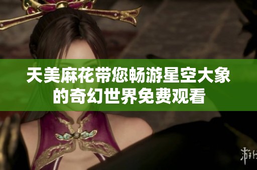天美麻花带您畅游星空大象的奇幻世界免费观看