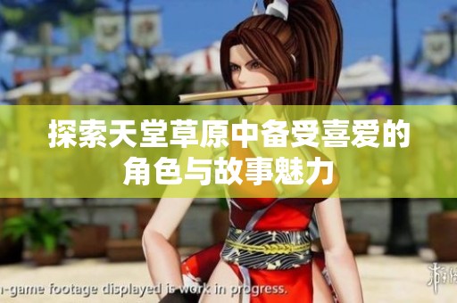 探索天堂草原中备受喜爱的角色与故事魅力