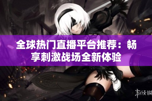 全球热门直播平台推荐：畅享刺激战场全新体验