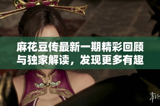 麻花豆传最新一期精彩回顾与独家解读，发现更多有趣故事