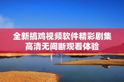 全新搞鸡视频软件精彩剧集高清无间断观看体验