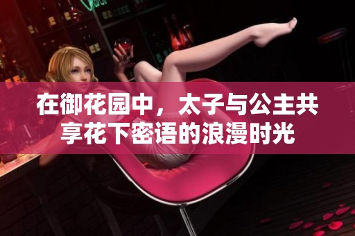 在御花园中，太子与公主共享花下密语的浪漫时光