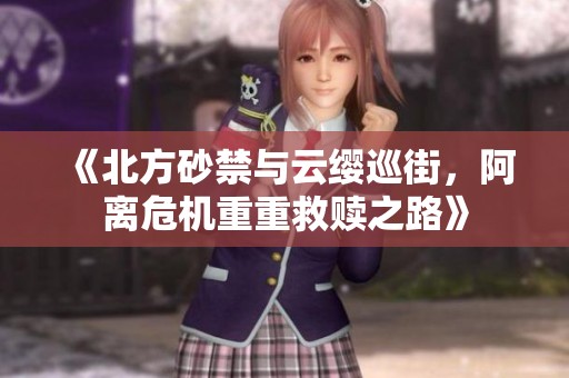 《北方砂禁与云缨巡街，阿离危机重重救赎之路》