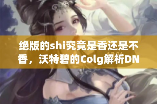 绝版的shi究竟是香还是不香，沃特碧的Colg解析DNF新趣味