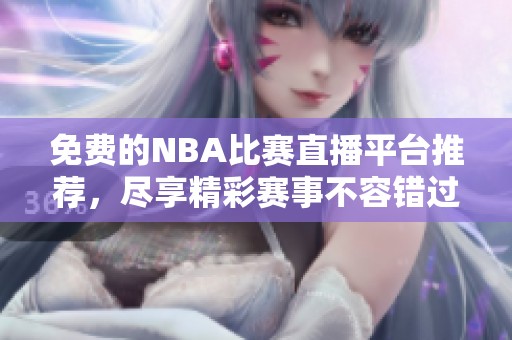 免费的NBA比赛直播平台推荐，尽享精彩赛事不容错过