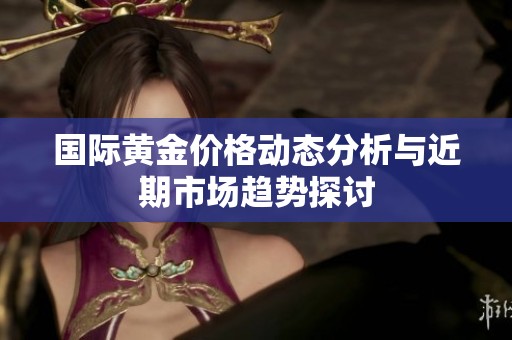 国际黄金价格动态分析与近期市场趋势探讨