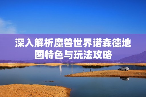 深入解析魔兽世界诺森德地图特色与玩法攻略