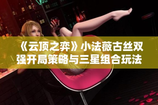 《云顶之弈》小法薇古丝双强开局策略与三星组合玩法解析