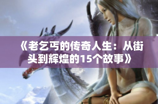 《老乞丐的传奇人生：从街头到辉煌的15个故事》