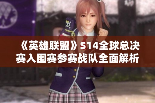 《英雄联盟》S14全球总决赛入围赛参赛战队全面解析与介绍