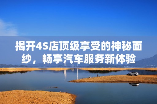 揭开4S店顶级享受的神秘面纱，畅享汽车服务新体验