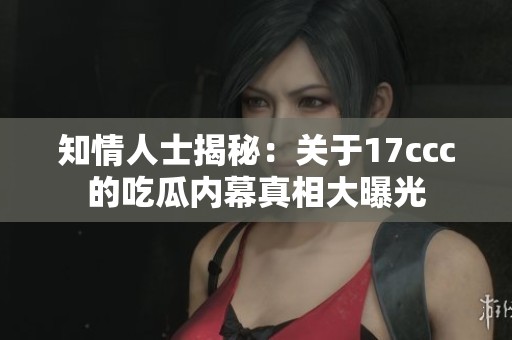 知情人士揭秘：关于17ccc的吃瓜内幕真相大曝光