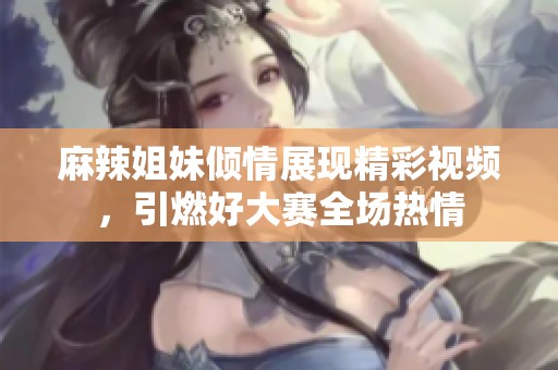 麻辣姐妹倾情展现精彩视频，引燃好大赛全场热情