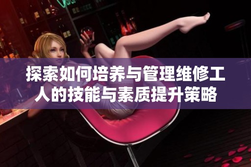 探索如何培养与管理维修工人的技能与素质提升策略