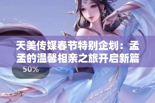 天美传媒春节特别企划：孟孟的温馨相亲之旅开启新篇章
