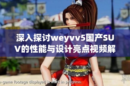 深入探讨weyvv5国产SUV的性能与设计亮点视频解读
