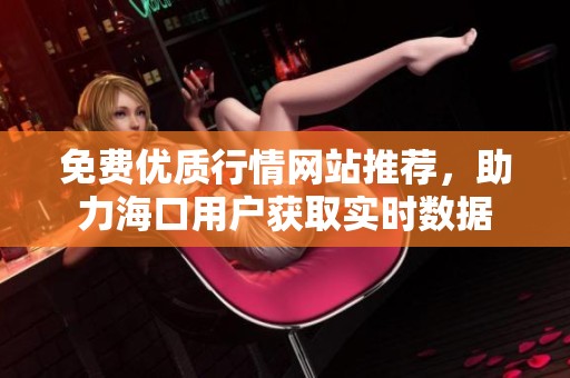 免费优质行情网站推荐，助力海口用户获取实时数据