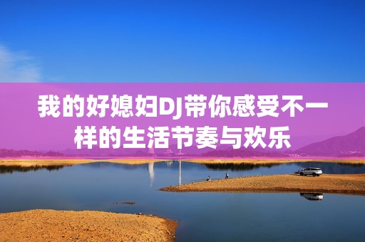 我的好媳妇DJ带你感受不一样的生活节奏与欢乐
