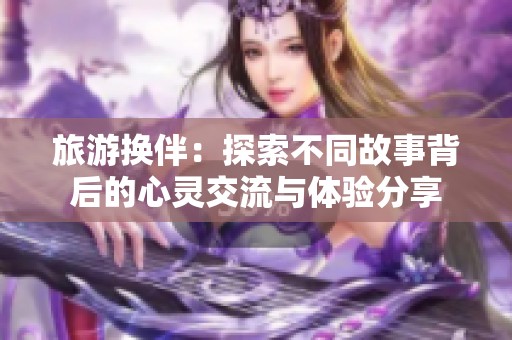 旅游换伴：探索不同故事背后的心灵交流与体验分享