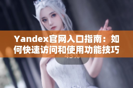 Yandex官网入口指南：如何快速访问和使用功能技巧