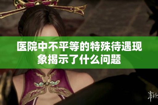 医院中不平等的特殊待遇现象揭示了什么问题