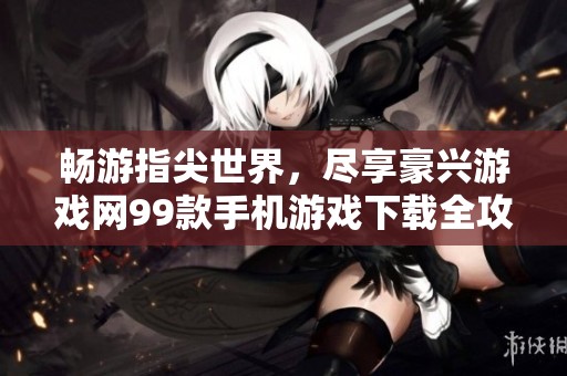 畅游指尖世界，尽享豪兴游戏网99款手机游戏下载全攻略秘笈