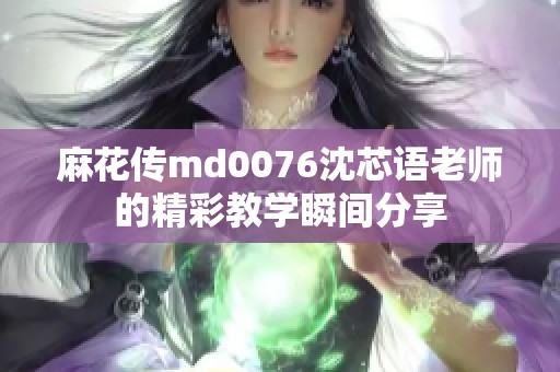 麻花传md0076沈芯语老师的精彩教学瞬间分享